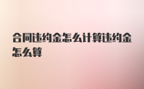 合同违约金怎么计算违约金怎么算