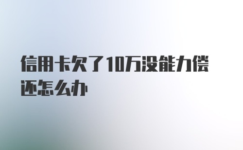 信用卡欠了10万没能力偿还怎么办