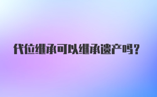 代位继承可以继承遗产吗？