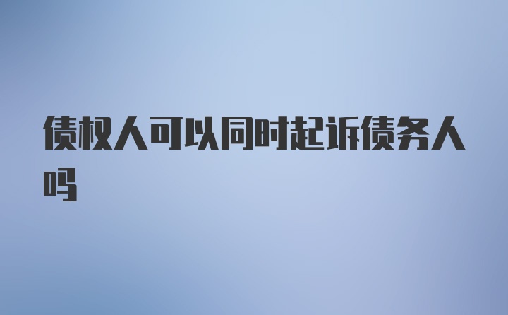 债权人可以同时起诉债务人吗