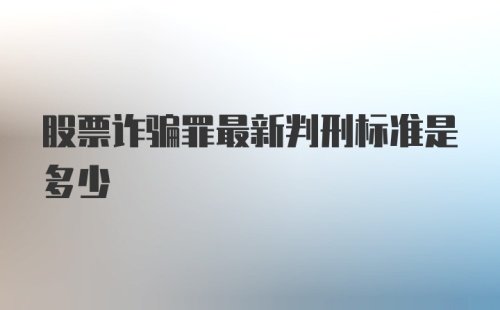 股票诈骗罪最新判刑标准是多少