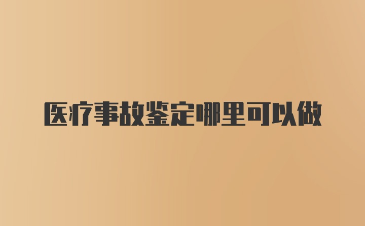 医疗事故鉴定哪里可以做