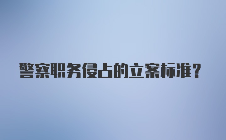 警察职务侵占的立案标准？