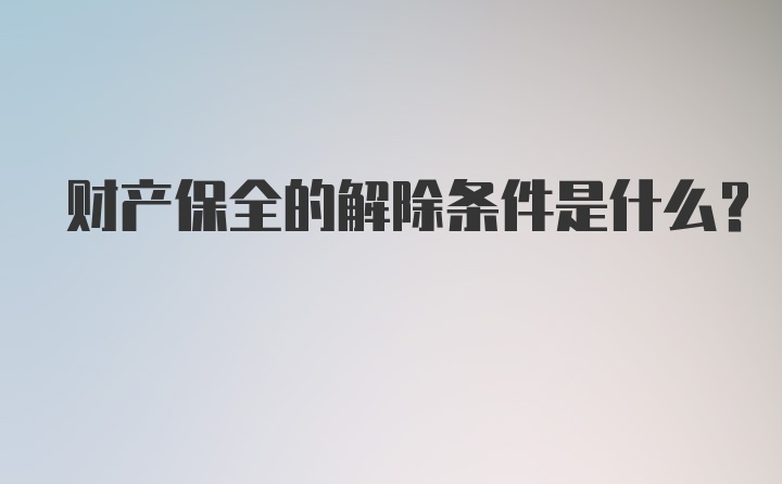 财产保全的解除条件是什么？