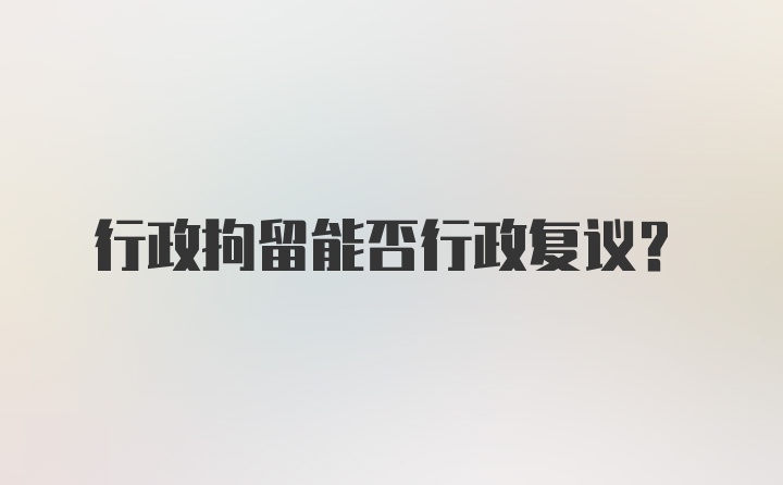 行政拘留能否行政复议？