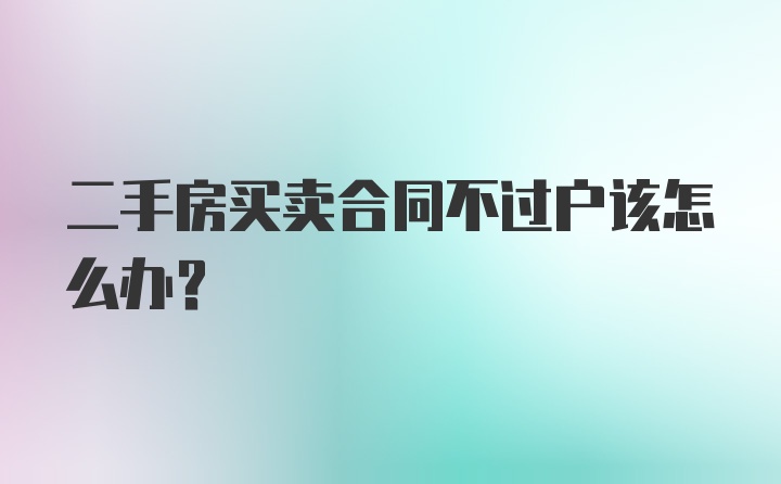 二手房买卖合同不过户该怎么办？