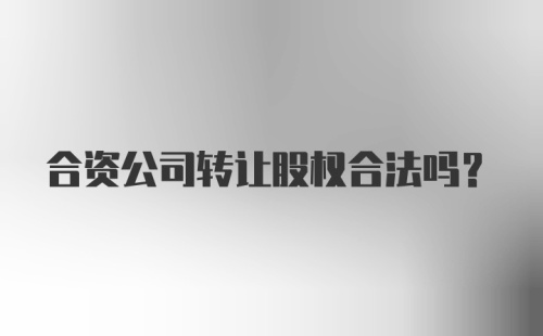 合资公司转让股权合法吗？