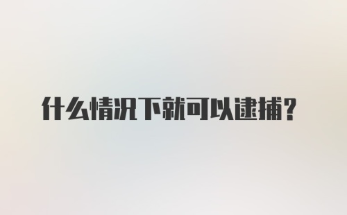 什么情况下就可以逮捕？