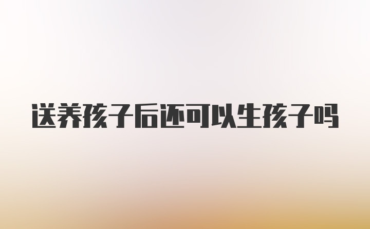 送养孩子后还可以生孩子吗