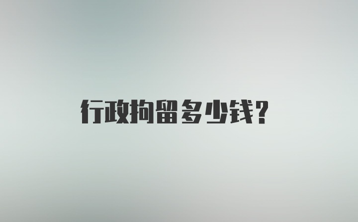 行政拘留多少钱？