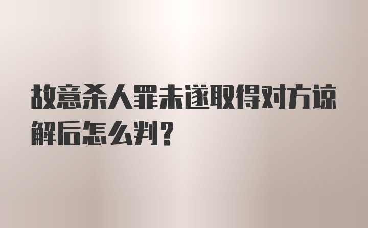 故意杀人罪未遂取得对方谅解后怎么判？