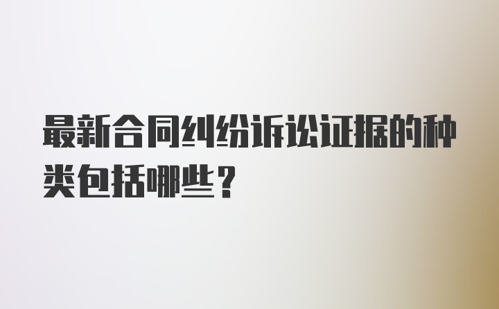 最新合同纠纷诉讼证据的种类包括哪些？