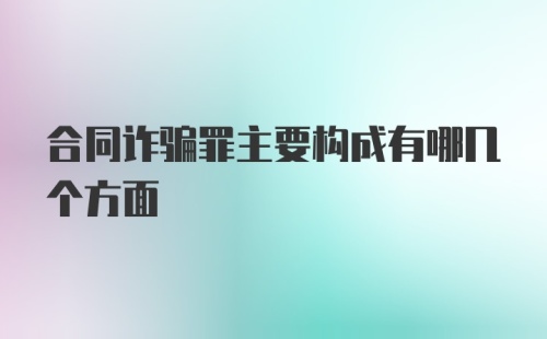 合同诈骗罪主要构成有哪几个方面