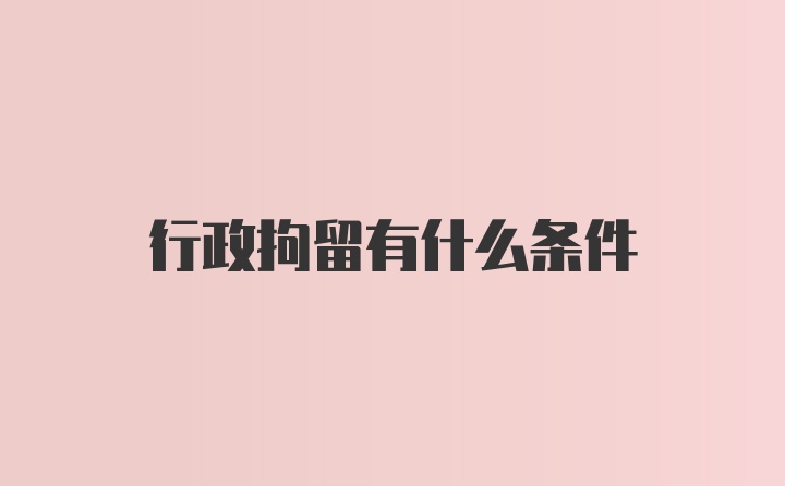 行政拘留有什么条件