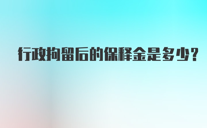 行政拘留后的保释金是多少?