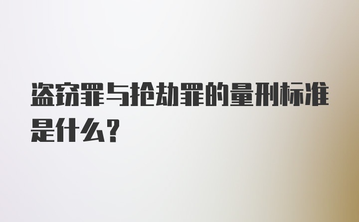 盗窃罪与抢劫罪的量刑标准是什么？