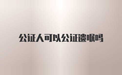 公证人可以公证遗嘱吗