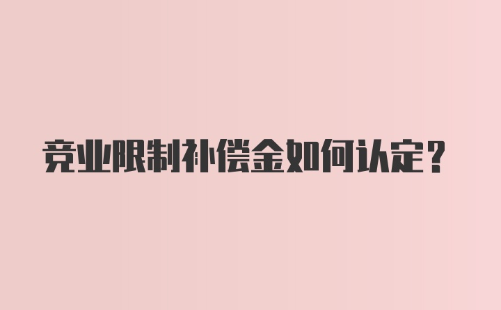 竞业限制补偿金如何认定？