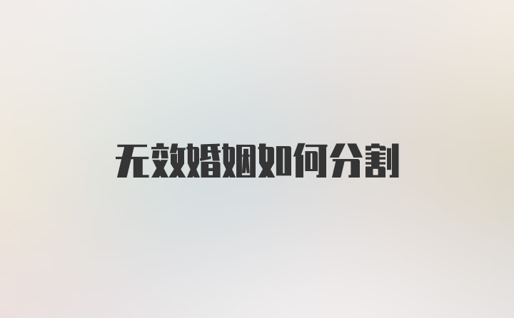 无效婚姻如何分割