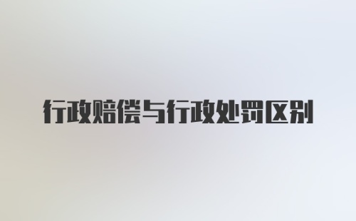 行政赔偿与行政处罚区别