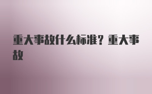 重大事故什么标准？重大事故