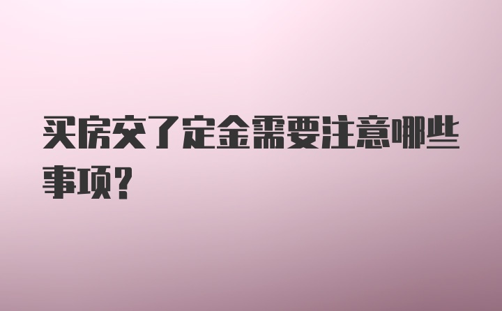 买房交了定金需要注意哪些事项？