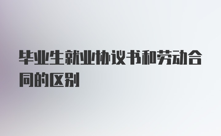 毕业生就业协议书和劳动合同的区别