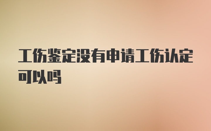 工伤鉴定没有申请工伤认定可以吗