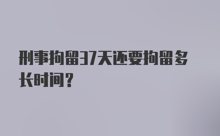 刑事拘留37天还要拘留多长时间?