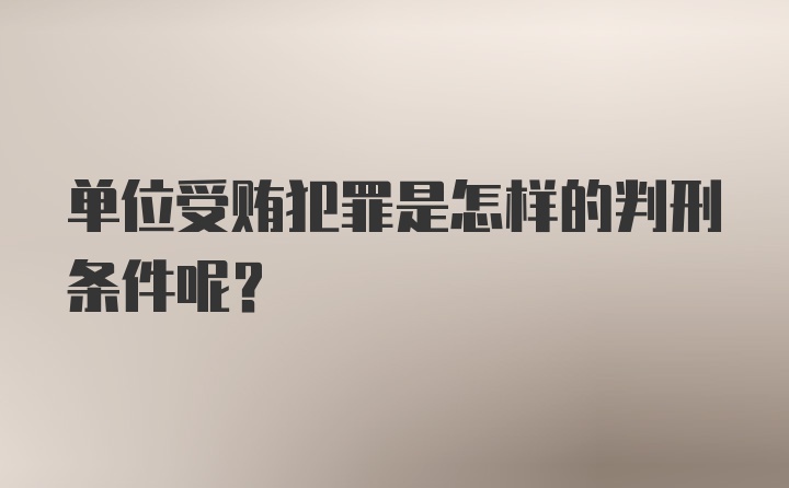 单位受贿犯罪是怎样的判刑条件呢？