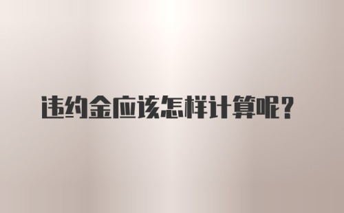 违约金应该怎样计算呢?