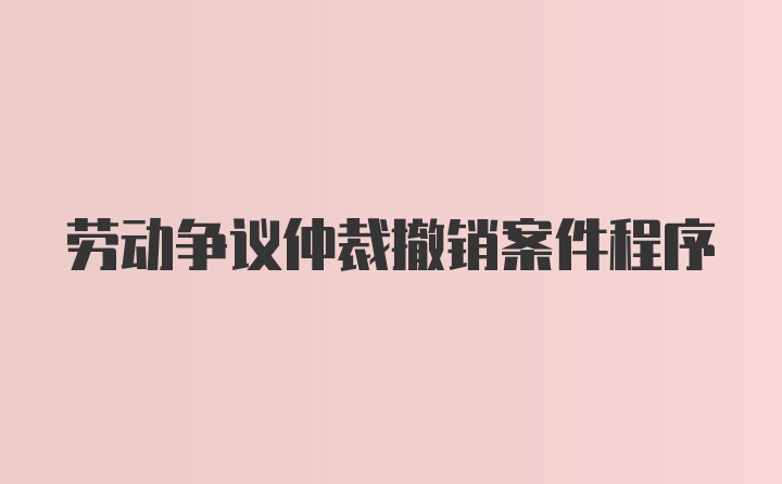 劳动争议仲裁撤销案件程序