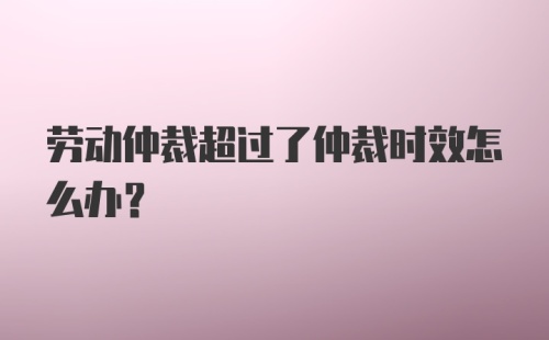 劳动仲裁超过了仲裁时效怎么办？