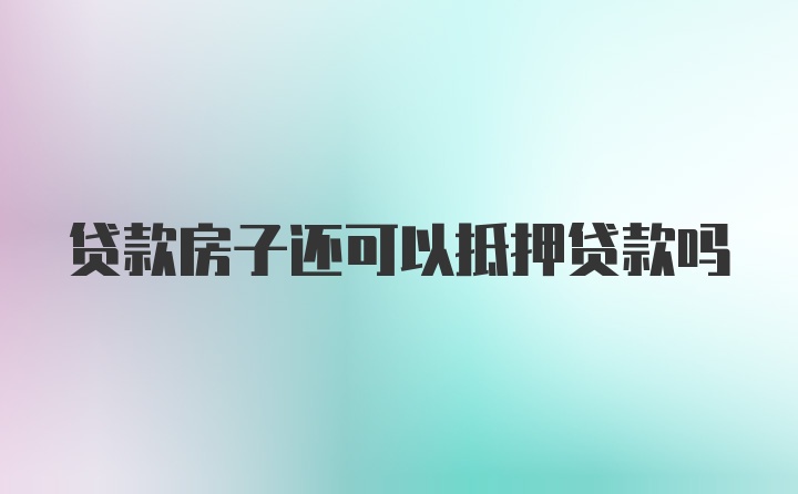 贷款房子还可以抵押贷款吗