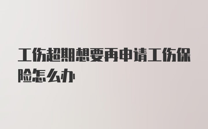 工伤超期想要再申请工伤保险怎么办