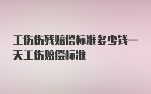 工伤伤残赔偿标准多少钱一天工伤赔偿标准