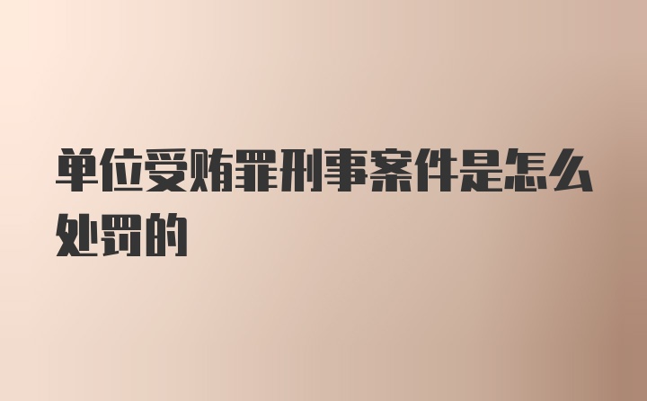 单位受贿罪刑事案件是怎么处罚的