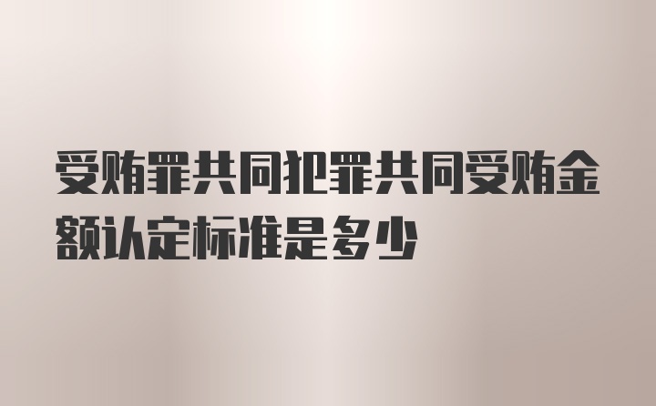 受贿罪共同犯罪共同受贿金额认定标准是多少