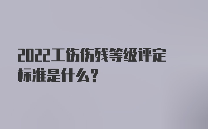 2022工伤伤残等级评定标准是什么？