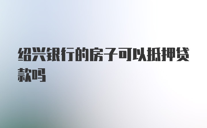 绍兴银行的房子可以抵押贷款吗