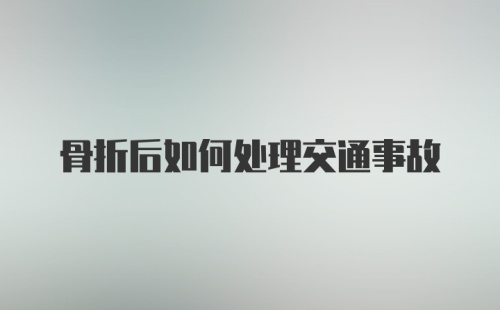 骨折后如何处理交通事故