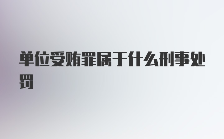 单位受贿罪属于什么刑事处罚