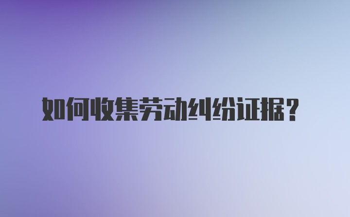 如何收集劳动纠纷证据?