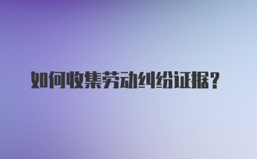 如何收集劳动纠纷证据?