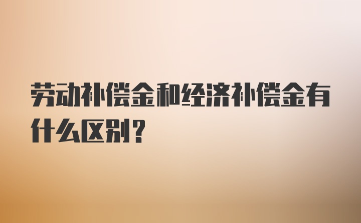 劳动补偿金和经济补偿金有什么区别？