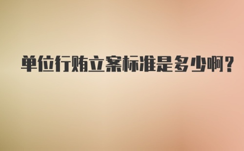 单位行贿立案标准是多少啊？