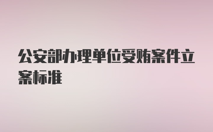 公安部办理单位受贿案件立案标准