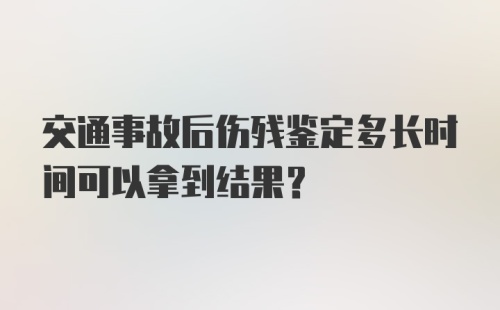 交通事故后伤残鉴定多长时间可以拿到结果？