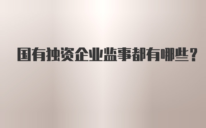 国有独资企业监事都有哪些？