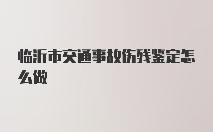 临沂市交通事故伤残鉴定怎么做